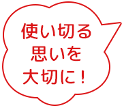 使い切る思いを大切に！
