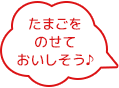 たまごをのせて、おいしそう♪