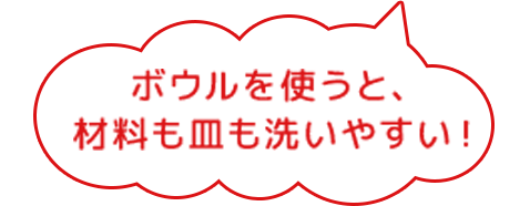 ボウルを使うと材料が洗いやすく、貯め水で洗うと皿の汚れがとれやすくなるよ!