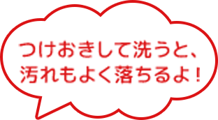 つけおきして洗うと、水もよく落ちるよ!